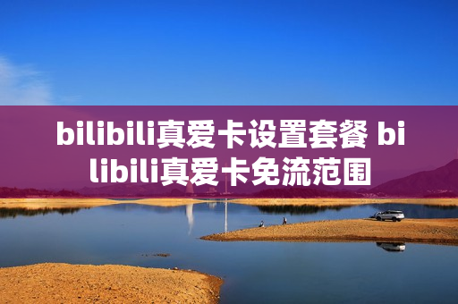 bilibili真爱卡设置套餐 bilibili真爱卡免流范围