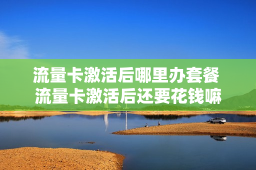流量卡激活后哪里办套餐 流量卡激活后还要花钱嘛