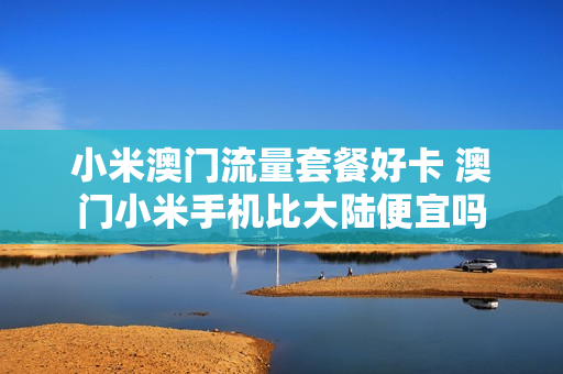 小米澳门流量套餐好卡 澳门小米手机比大陆便宜吗