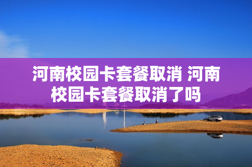 河南校园卡套餐取消 河南校园卡套餐取消了吗