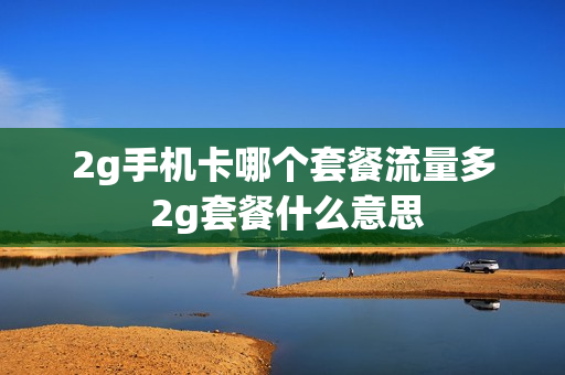 2g手机卡哪个套餐流量多 2g套餐什么意思