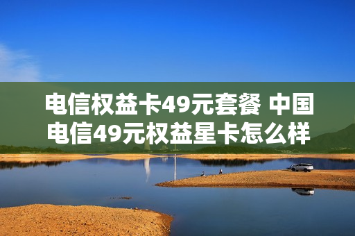 电信权益卡49元套餐 中国电信49元权益星卡怎么样