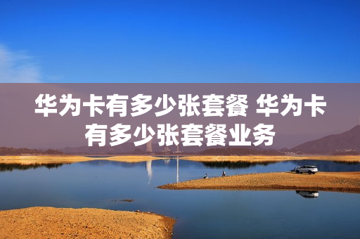 华为卡有多少张套餐 华为卡有多少张套餐业务