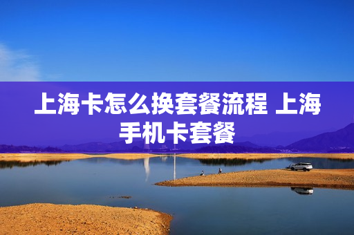 上海卡怎么换套餐流程 上海手机卡套餐
