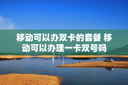 移动可以办双卡的套餐 移动可以办理一卡双号吗
