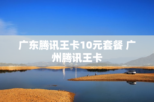 广东腾讯王卡10元套餐 广州腾讯王卡