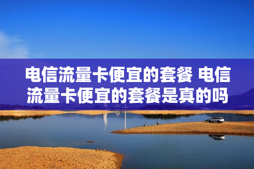 电信流量卡便宜的套餐 电信流量卡便宜的套餐是真的吗