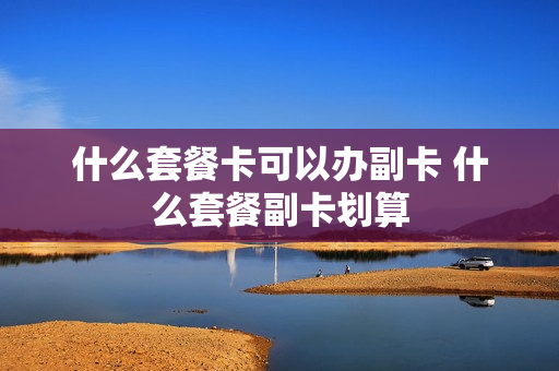 什么套餐卡可以办副卡 什么套餐副卡划算