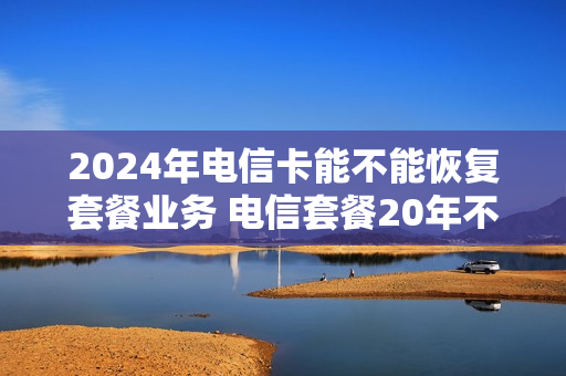 2024年电信卡能不能恢复套餐业务 电信套餐20年不能更换套餐