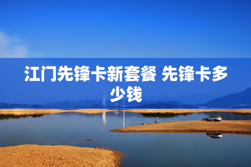 江门先锋卡新套餐 先锋卡多少钱