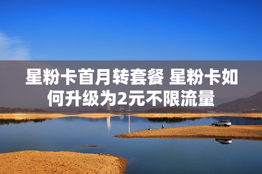 星粉卡首月转套餐 星粉卡如何升级为2元不限流量