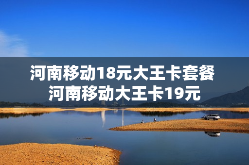 河南移动18元大王卡套餐 河南移动大王卡19元