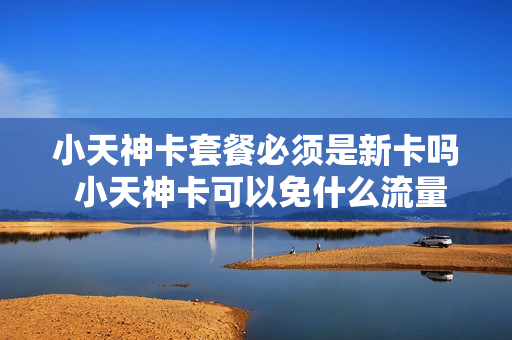 小天神卡套餐必须是新卡吗 小天神卡可以免什么流量