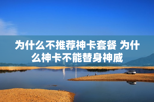 为什么不推荐神卡套餐 为什么神卡不能替身神威