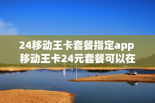 24移动王卡套餐指定app 移动王卡24元套餐可以在哪些app上使用?