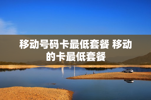 移动号码卡最低套餐 移动的卡最低套餐