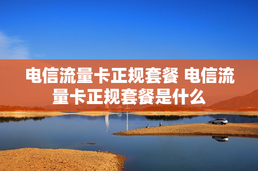 电信流量卡正规套餐 电信流量卡正规套餐是什么