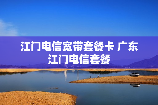 江门电信宽带套餐卡 广东江门电信套餐