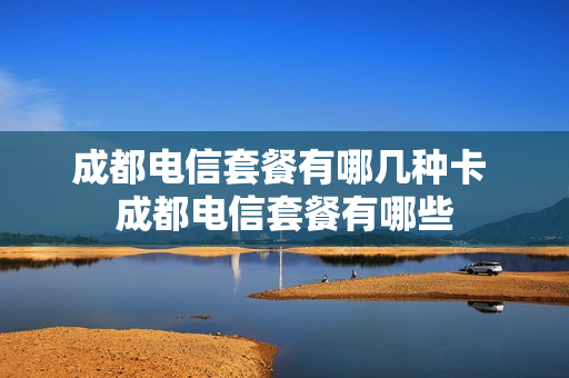 成都电信套餐有哪几种卡 成都电信套餐有哪些