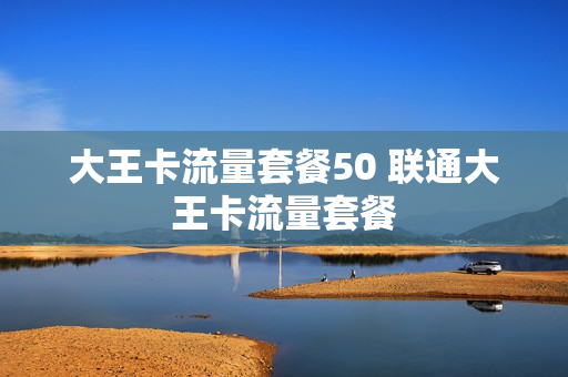大王卡流量套餐50 联通大王卡流量套餐