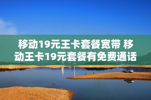 移动19元王卡套餐宽带 移动王卡19元套餐有免费通话吗