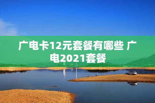 广电卡12元套餐有哪些 广电2021套餐