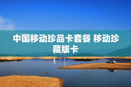 中国移动珍品卡套餐 移动珍藏版卡