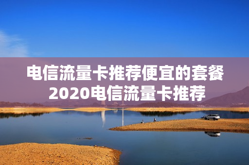 电信流量卡推荐便宜的套餐 2020电信流量卡推荐