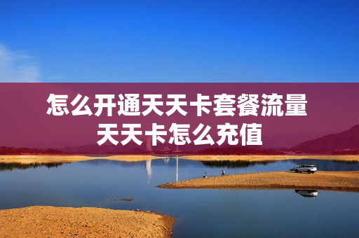 怎么开通天天卡套餐流量 天天卡怎么充值
