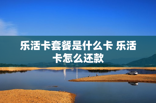 乐活卡套餐是什么卡 乐活卡怎么还款