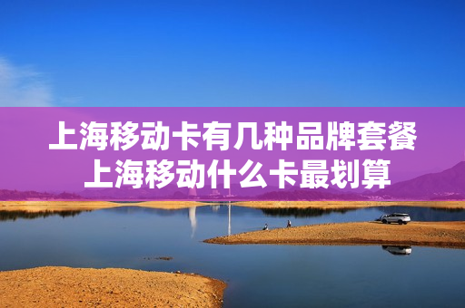 上海移动卡有几种品牌套餐 上海移动什么卡最划算