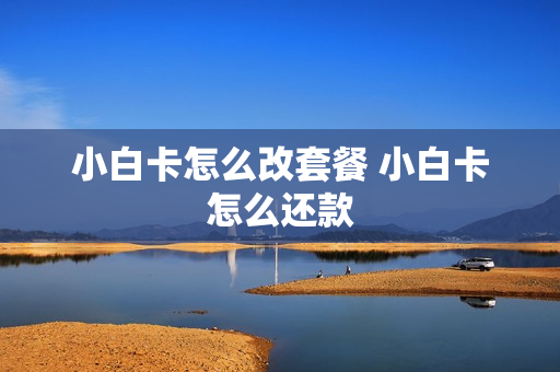 小白卡怎么改套餐 小白卡怎么还款