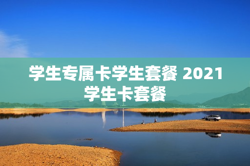 学生专属卡学生套餐 2021学生卡套餐