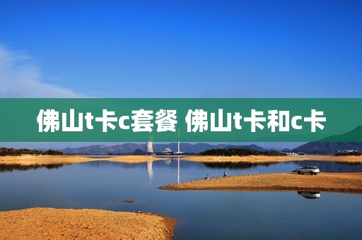 佛山t卡c套餐 佛山t卡和c卡