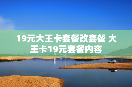 19元大王卡套餐改套餐 大王卡19元套餐内容
