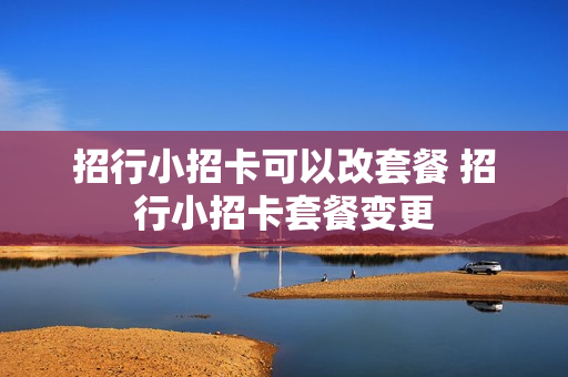 招行小招卡可以改套餐 招行小招卡套餐变更