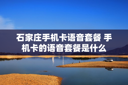石家庄手机卡语音套餐 手机卡的语音套餐是什么