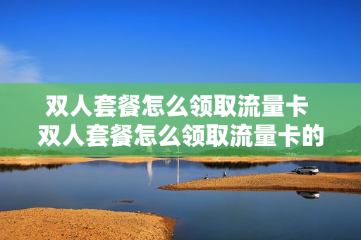 双人套餐怎么领取流量卡 双人套餐怎么领取流量卡的