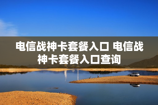 电信战神卡套餐入口 电信战神卡套餐入口查询