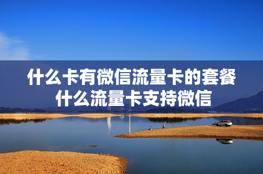 什么卡有微信流量卡的套餐 什么流量卡支持微信