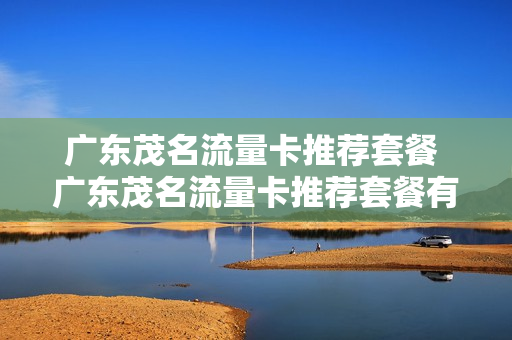 广东茂名流量卡推荐套餐 广东茂名流量卡推荐套餐有哪些