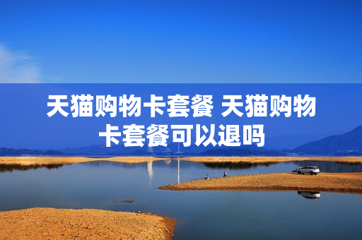 天猫购物卡套餐 天猫购物卡套餐可以退吗