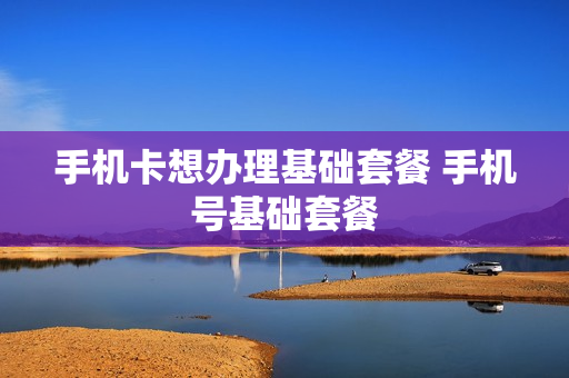 手机卡想办理基础套餐 手机号基础套餐