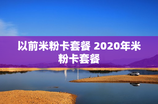 以前米粉卡套餐 2020年米粉卡套餐