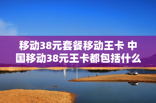 移动38元套餐移动王卡 中国移动38元王卡都包括什么