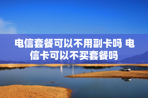 电信套餐可以不用副卡吗 电信卡可以不买套餐吗