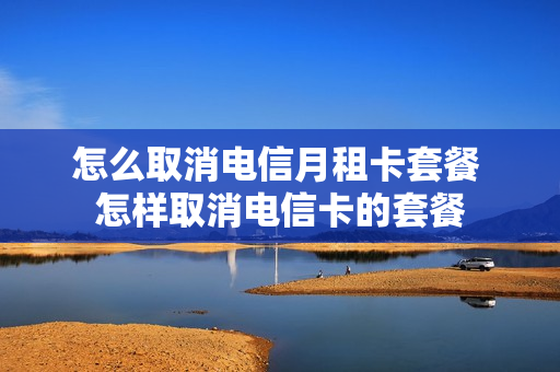 怎么取消电信月租卡套餐 怎样取消电信卡的套餐