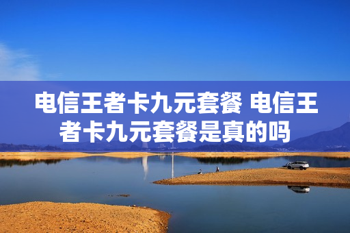 电信王者卡九元套餐 电信王者卡九元套餐是真的吗