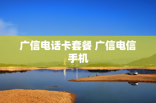 广信电话卡套餐 广信电信手机