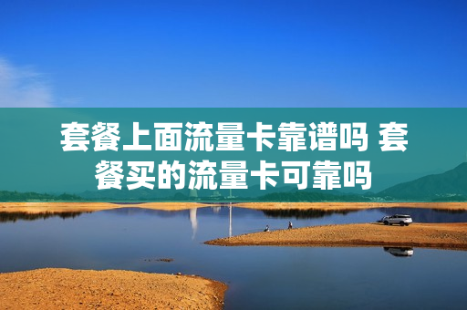 套餐上面流量卡靠谱吗 套餐买的流量卡可靠吗